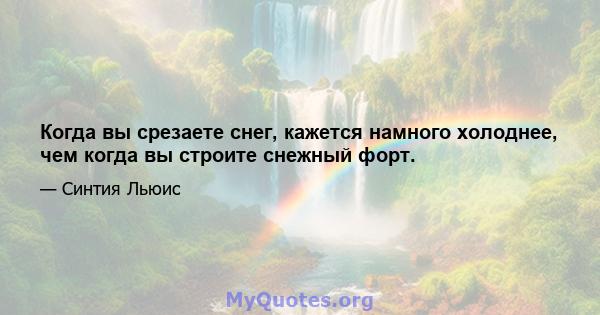 Когда вы срезаете снег, кажется намного холоднее, чем когда вы строите снежный форт.