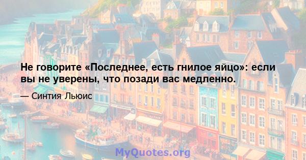 Не говорите «Последнее, есть гнилое яйцо»: если вы не уверены, что позади вас медленно.