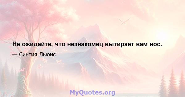 Не ожидайте, что незнакомец вытирает вам нос.