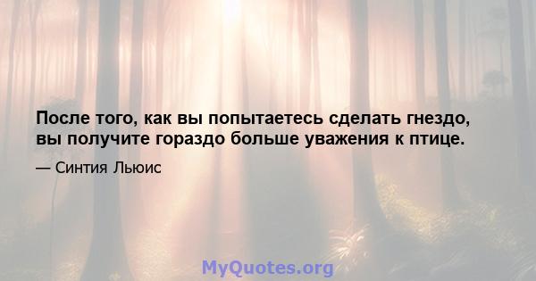 После того, как вы попытаетесь сделать гнездо, вы получите гораздо больше уважения к птице.