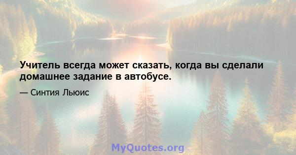 Учитель всегда может сказать, когда вы сделали домашнее задание в автобусе.