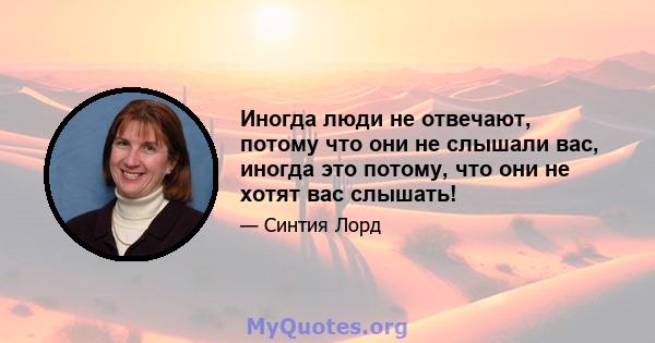 Иногда люди не отвечают, потому что они не слышали вас, иногда это потому, что они не хотят вас слышать!