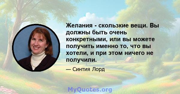 Желания - скользкие вещи. Вы должны быть очень конкретными, или вы можете получить именно то, что вы хотели, и при этом ничего не получили.