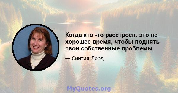 Когда кто -то расстроен, это не хорошее время, чтобы поднять свои собственные проблемы.