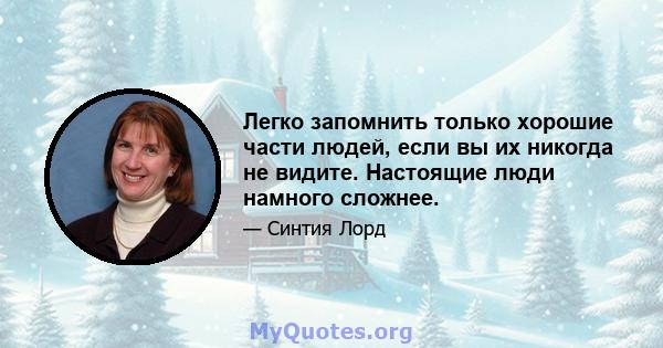 Легко запомнить только хорошие части людей, если вы их никогда не видите. Настоящие люди намного сложнее.