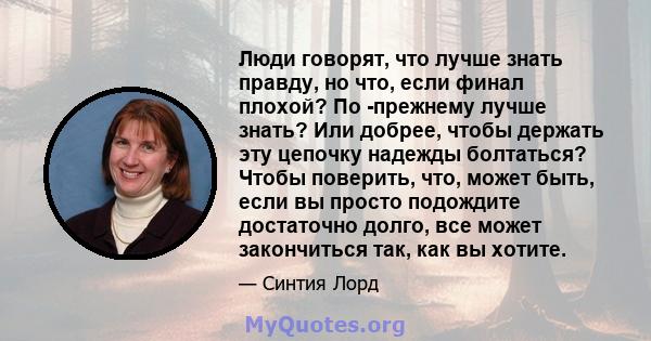 Люди говорят, что лучше знать правду, но что, если финал плохой? По -прежнему лучше знать? Или добрее, чтобы держать эту цепочку надежды болтаться? Чтобы поверить, что, может быть, если вы просто подождите достаточно