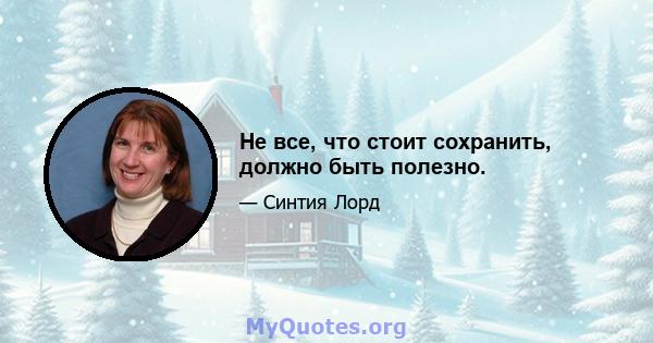 Не все, что стоит сохранить, должно быть полезно.