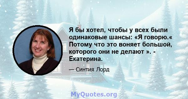 Я бы хотел, чтобы у всех были одинаковые шансы: «Я говорю.« Потому что это воняет большой, которого они не делают ». - Екатерина.