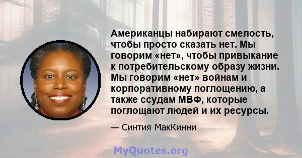 Американцы набирают смелость, чтобы просто сказать нет. Мы говорим «нет», чтобы привыкание к потребительскому образу жизни. Мы говорим «нет» войнам и корпоративному поглощению, а также ссудам МВФ, которые поглощают