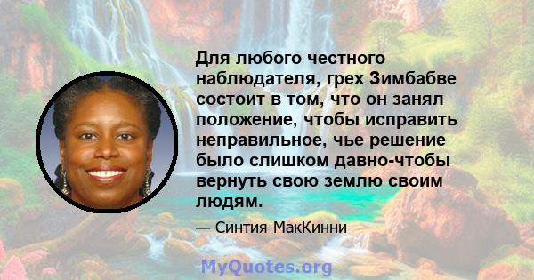 Для любого честного наблюдателя, грех Зимбабве состоит в том, что он занял положение, чтобы исправить неправильное, чье решение было слишком давно-чтобы вернуть свою землю своим людям.