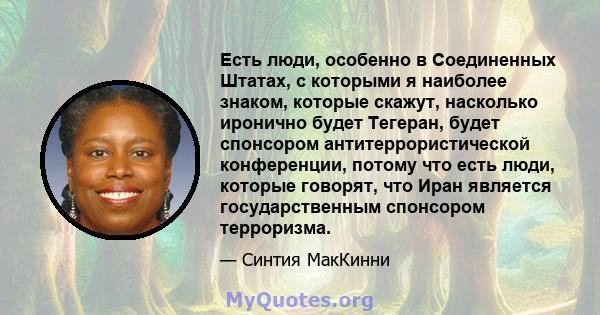 Есть люди, особенно в Соединенных Штатах, с которыми я наиболее знаком, которые скажут, насколько иронично будет Тегеран, будет спонсором антитеррористической конференции, потому что есть люди, которые говорят, что Иран 