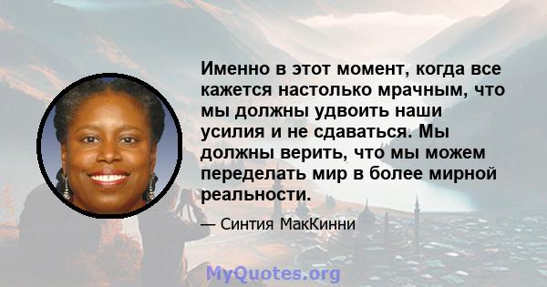 Именно в этот момент, когда все кажется настолько мрачным, что мы должны удвоить наши усилия и не сдаваться. Мы должны верить, что мы можем переделать мир в более мирной реальности.