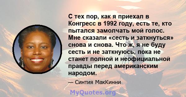 С тех пор, как я приехал в Конгресс в 1992 году, есть те, кто пытался замолчать мой голос. Мне сказали «сесть и заткнуться» снова и снова. Что ж, я не буду сесть и не заткнуюсь, пока не станет полной и неофициальной