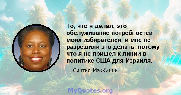 То, что я делал, это обслуживание потребностей моих избирателей, и мне не разрешили это делать, потому что я не пришел к линии в политике США для Израиля.