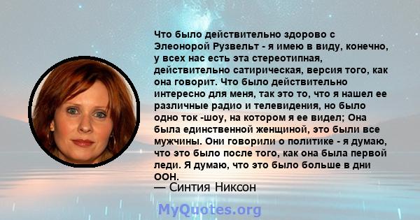 Что было действительно здорово с Элеонорой Рузвельт - я имею в виду, конечно, у всех нас есть эта стереотипная, действительно сатирическая, версия того, как она говорит. Что было действительно интересно для меня, так