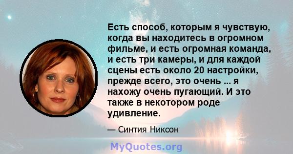 Есть способ, которым я чувствую, когда вы находитесь в огромном фильме, и есть огромная команда, и есть три камеры, и для каждой сцены есть около 20 настройки, прежде всего, это очень ... я нахожу очень пугающий. И это