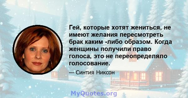 Гей, которые хотят жениться, не имеют желания пересмотреть брак каким -либо образом. Когда женщины получили право голоса, это не переопределяло голосование.