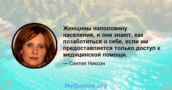 Женщины наполовину населения, и они знают, как позаботиться о себе, если им предоставляется только доступ к медицинской помощи.