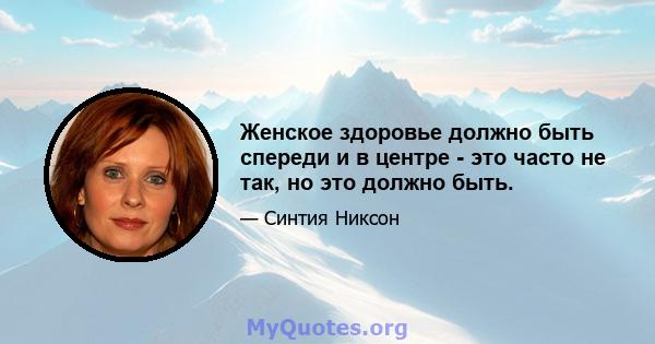 Женское здоровье должно быть спереди и в центре - это часто не так, но это должно быть.