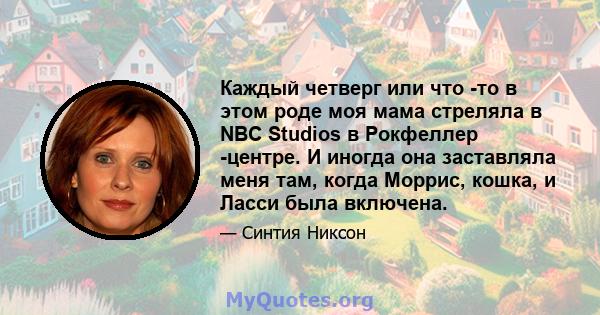 Каждый четверг или что -то в этом роде моя мама стреляла в NBC Studios в Рокфеллер -центре. И иногда она заставляла меня там, когда Моррис, кошка, и Ласси была включена.