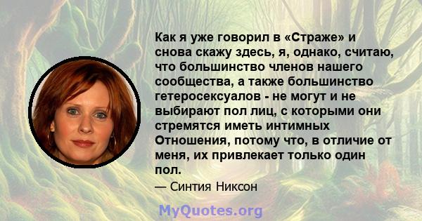 Как я уже говорил в «Страже» и снова скажу здесь, я, однако, считаю, что большинство членов нашего сообщества, а также большинство гетеросексуалов - не могут и не выбирают пол лиц, с которыми они стремятся иметь