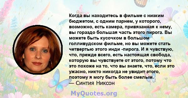 Когда вы находитесь в фильме с низким бюджетом, с одним парнем, у которого, возможно, есть камера, привязанная к нему, вы гораздо большая часть этого пирога. Вы можете быть кусочком в большом голливудском фильме, но вы