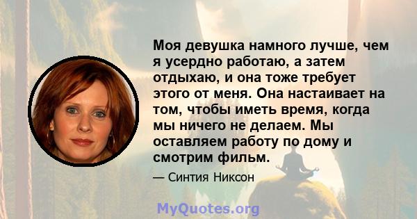 Моя девушка намного лучше, чем я усердно работаю, а затем отдыхаю, и она тоже требует этого от меня. Она настаивает на том, чтобы иметь время, когда мы ничего не делаем. Мы оставляем работу по дому и смотрим фильм.