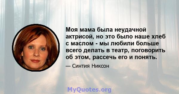 Моя мама была неудачной актрисой, но это было наше хлеб с маслом - мы любили больше всего делать в театр, поговорить об этом, рассечь его и понять.