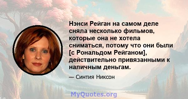 Нэнси Рейган на самом деле сняла несколько фильмов, которые она не хотела сниматься, потому что они были [с Рональдом Рейганом], действительно привязанными к наличным деньгам.