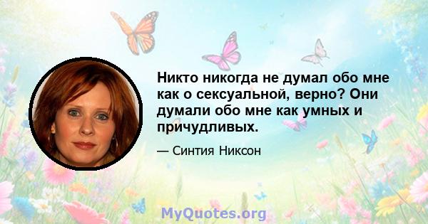 Никто никогда не думал обо мне как о сексуальной, верно? Они думали обо мне как умных и причудливых.