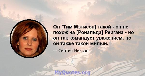 Он [Тим Мэтисон] такой - он не похож на [Рональда] Рейгана - но он так командует уважением, но он также такой милый.