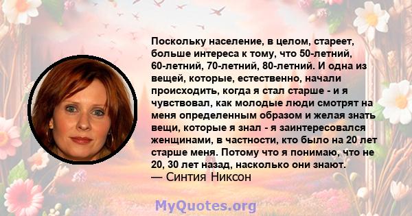 Поскольку население, в целом, стареет, больше интереса к тому, что 50-летний, 60-летний, 70-летний, 80-летний. И одна из вещей, которые, естественно, начали происходить, когда я стал старше - и я чувствовал, как молодые 