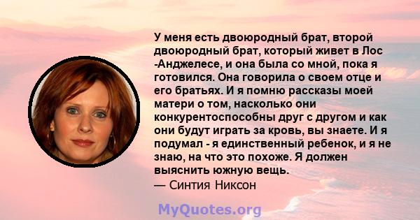 У меня есть двоюродный брат, второй двоюродный брат, который живет в Лос -Анджелесе, и она была со мной, пока я готовился. Она говорила о своем отце и его братьях. И я помню рассказы моей матери о том, насколько они