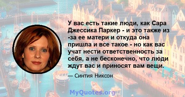 У вас есть такие люди, как Сара Джессика Паркер - и это также из -за ее матери и откуда она пришла и все такое - но как вас учат нести ответственность за себя, а не бесконечно, что люди ждут вас и приносят вам вещи.