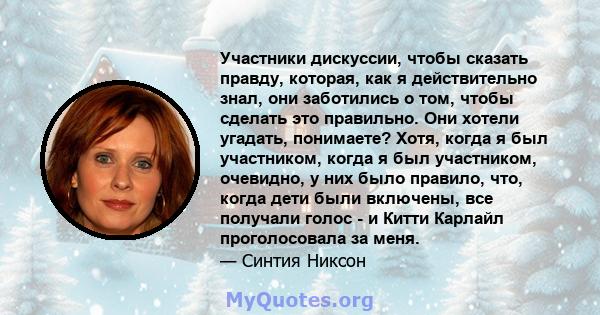 Участники дискуссии, чтобы сказать правду, которая, как я действительно знал, они заботились о том, чтобы сделать это правильно. Они хотели угадать, понимаете? Хотя, когда я был участником, когда я был участником,