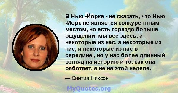 В Нью -Йорке - не сказать, что Нью -Йорк не является конкурентным местом, но есть гораздо больше ощущений, мы все здесь, а некоторые из нас, а некоторые из нас, и некоторые из нас в середине , но у нас более длинный