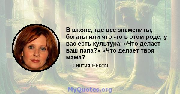 В школе, где все знамениты, богаты или что -то в этом роде, у вас есть культура: «Что делает ваш папа?» «Что делает твоя мама?