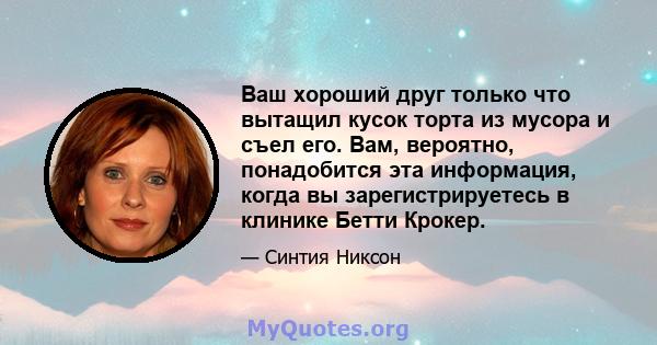 Ваш хороший друг только что вытащил кусок торта из мусора и съел его. Вам, вероятно, понадобится эта информация, когда вы зарегистрируетесь в клинике Бетти Крокер.