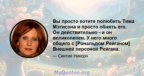 Вы просто хотите полюбить Тима Мэтисона и просто обнять его. Он действительно - и он великолепен. У него много общего с [Рональдом Рейганом] Внешней персоной Рейгана.