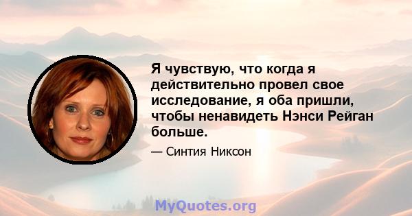 Я чувствую, что когда я действительно провел свое исследование, я оба пришли, чтобы ненавидеть Нэнси Рейган больше.