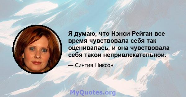 Я думаю, что Нэнси Рейган все время чувствовала себя так оценивалась, и она чувствовала себя такой непривлекательной.