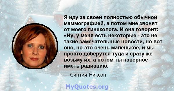 Я иду за своей полностью обычной маммографией, а потом мне звонят от моего гинеколога. И она говорит: «Ну, у меня есть некоторые - это не такие замечательные новости, но вот оно, но это очень маленькое, и мы просто