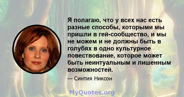 Я полагаю, что у всех нас есть разные способы, которыми мы пришли в гей-сообщество, и мы не можем и не должны быть в голубях в одно культурное повествование, которое может быть неинтуальным и лишенным возможностей.