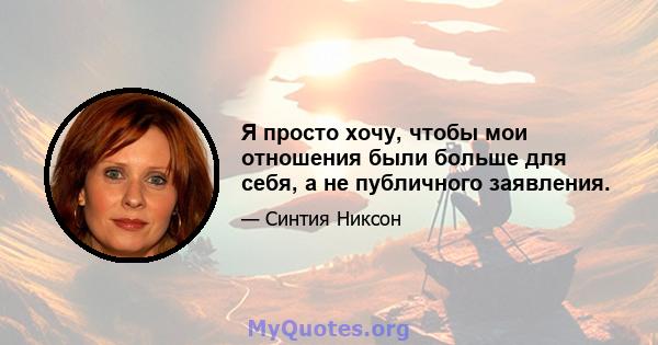 Я просто хочу, чтобы мои отношения были больше для себя, а не публичного заявления.