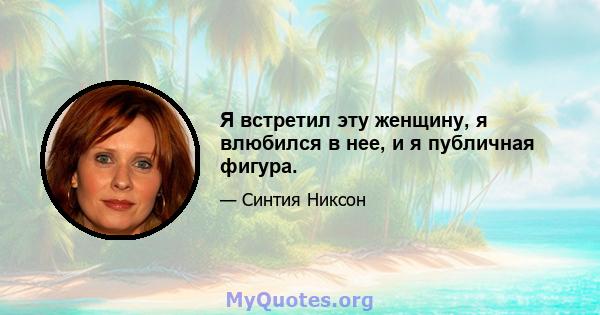 Я встретил эту женщину, я влюбился в нее, и я публичная фигура.