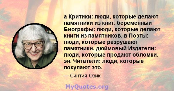 а Критики: люди, которые делают памятники из книг. беременный Биографы: люди, которые делают книги из памятников. в Поэты: люди, которые разрушают памятники. дюймовый Издатели: люди, которые продают обломки. эн.