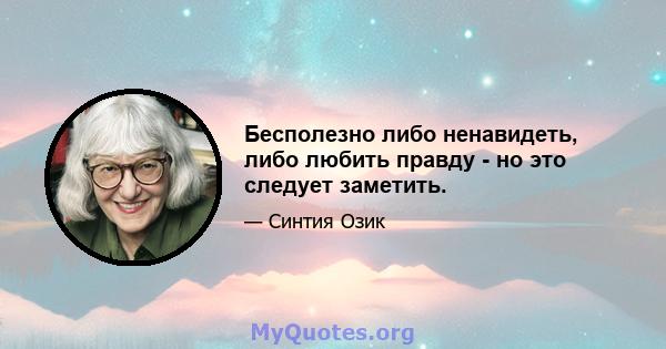 Бесполезно либо ненавидеть, либо любить правду - но это следует заметить.