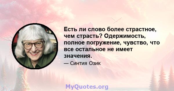 Есть ли слово более страстное, чем страсть? Одержимость, полное погружение, чувство, что все остальное не имеет значения.