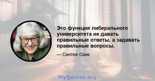 Это функция либерального университета не давать правильные ответы, а задавать правильные вопросы.