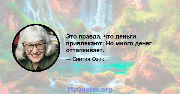 Это правда, что деньги привлекают; Но много денег отталкивает.